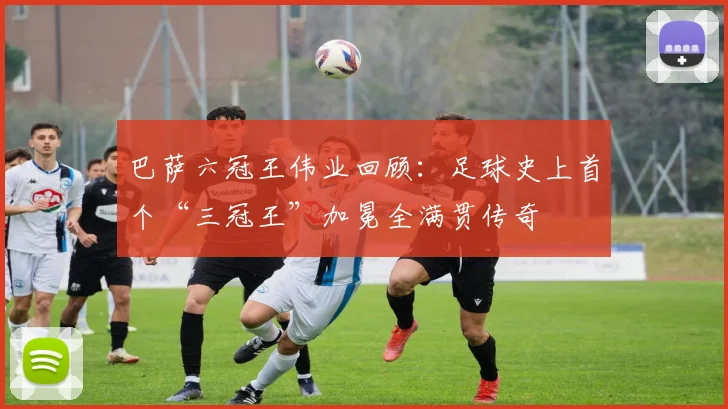 巴萨六冠王伟业回顾：足球史上首个“三冠王”加冕全满贯传奇