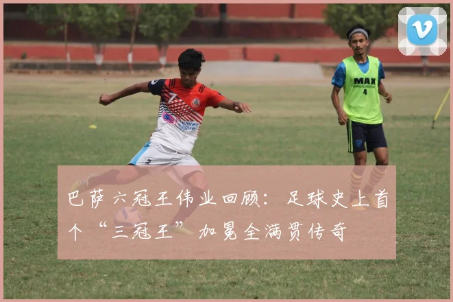 巴萨六冠王伟业回顾：足球史上首个“三冠王”加冕全满贯传奇